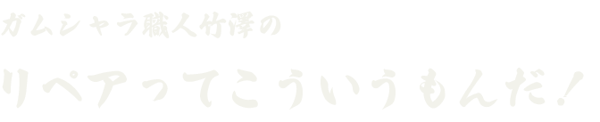 GAMUSHARA職人竹澤のリペアってこういうもんだ